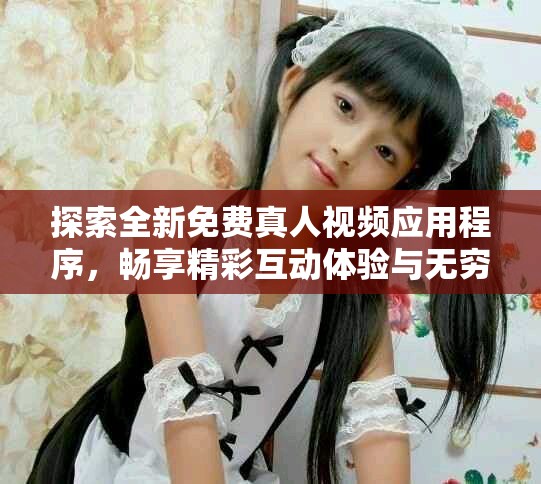 探索全新免費(fèi)真人視頻應(yīng)用程序，暢享精彩互動(dòng)體驗(yàn)與無窮樂趣