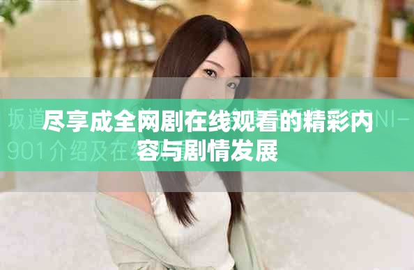 盡享成全網(wǎng)劇在線觀看的精彩內(nèi)容與劇情發(fā)展