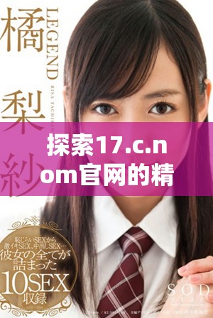 探索17.c.nom官網(wǎng)的精彩內(nèi)容與獨(dú)特服務(wù)體驗(yàn)