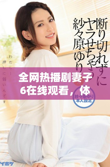 全網(wǎng)熱播劇妻子6在線觀看，體驗(yàn)精彩劇情與情感糾葛的完美結(jié)合