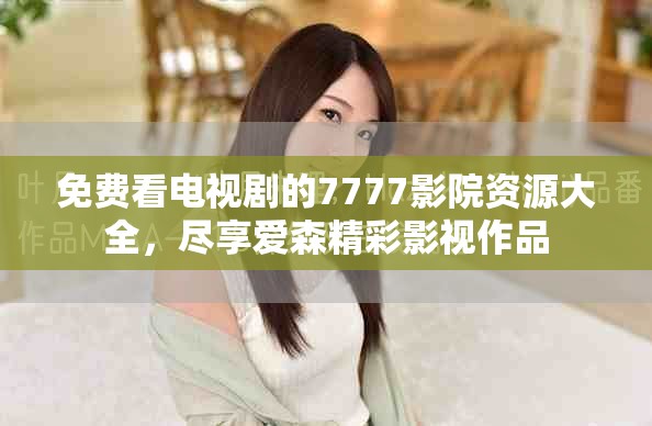 免費(fèi)看電視劇的7777影院資源大全，盡享愛森精彩影視作品