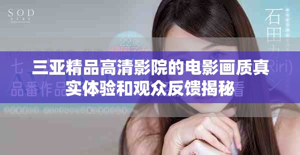 三亞精品高清影院的電影畫質(zhì)真實(shí)體驗(yàn)和觀眾反饋揭秘