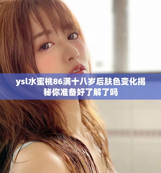 ysl水蜜桃86滿十八歲后膚色變化揭秘你準(zhǔn)備好了解了嗎