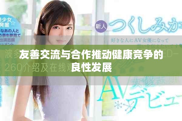 友善交流與合作推動(dòng)健康競(jìng)爭(zhēng)的良性發(fā)展