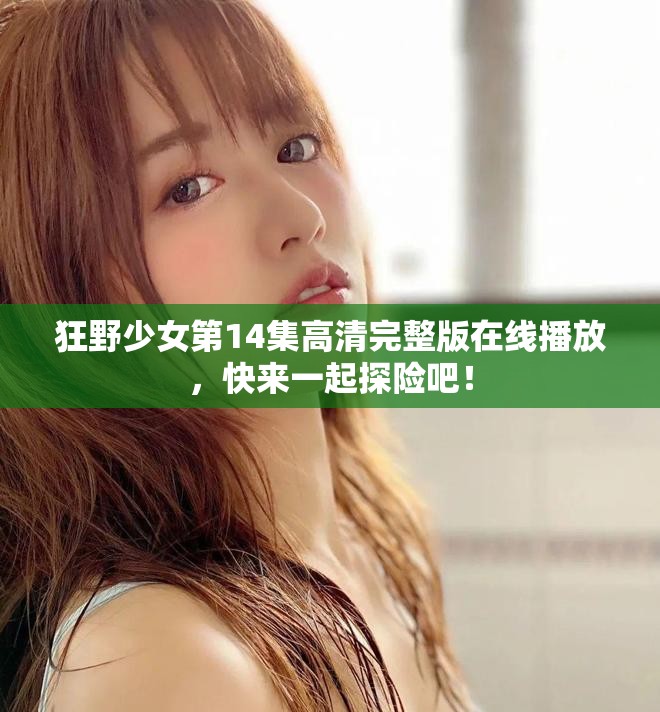 狂野少女第14集高清完整版在線播放，快來(lái)一起探險(xiǎn)吧！