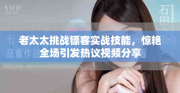 老太太挑戰(zhàn)鏢客實戰(zhàn)技能，驚艷全場引發(fā)熱議視頻分享