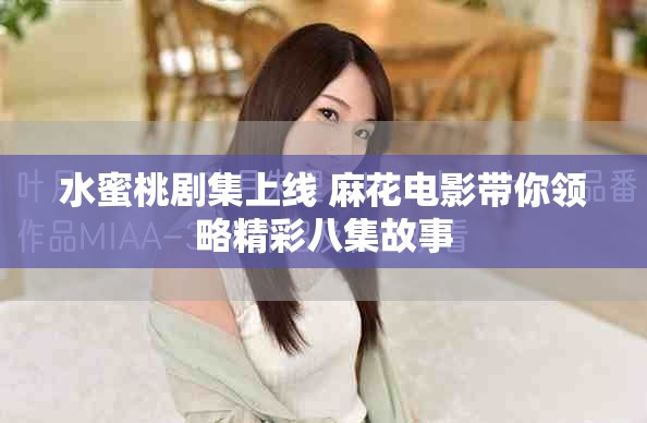 水蜜桃劇集上線 麻花電影帶你領(lǐng)略精彩八集故事