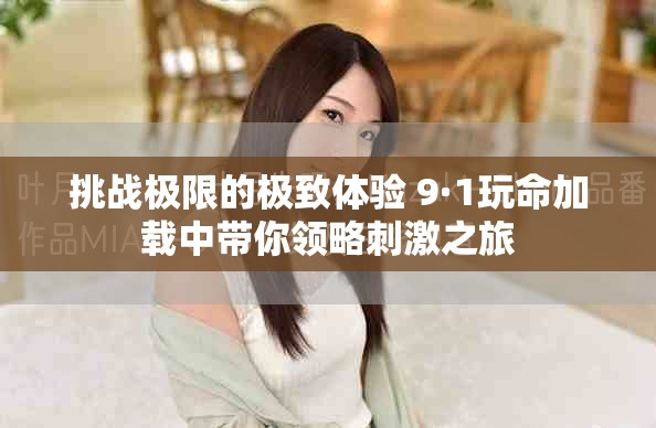 挑戰(zhàn)極限的極致體驗(yàn) 9·1玩命加載中帶你領(lǐng)略刺激之旅