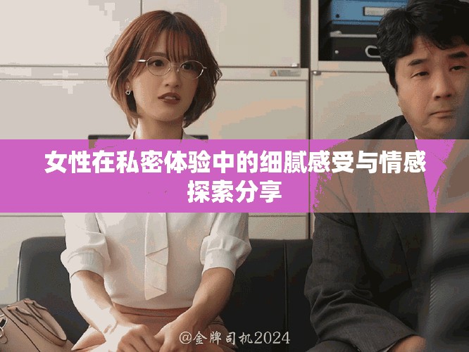 女性在私密體驗(yàn)中的細(xì)膩感受與情感探索分享