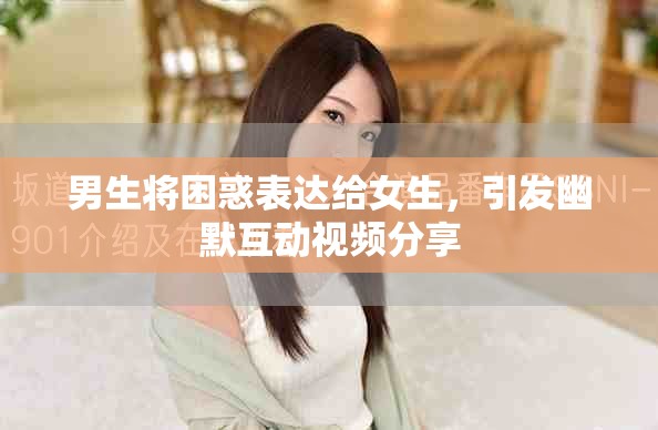 男生將困惑表達(dá)給女生，引發(fā)幽默互動(dòng)視頻分享