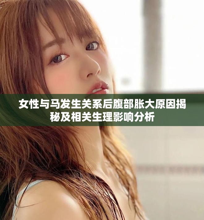 女性與馬發(fā)生關(guān)系后腹部脹大原因揭秘及相關(guān)生理影響分析