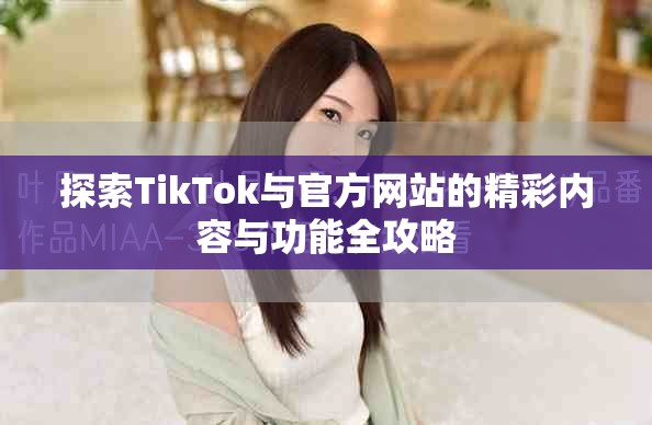 探索TikTok與官方網(wǎng)站的精彩內(nèi)容與功能全攻略