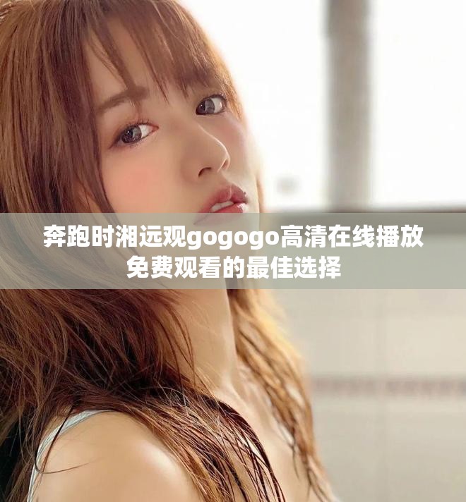 奔跑時湘遠(yuǎn)觀gogogo高清在線播放免費(fèi)觀看的最佳選擇