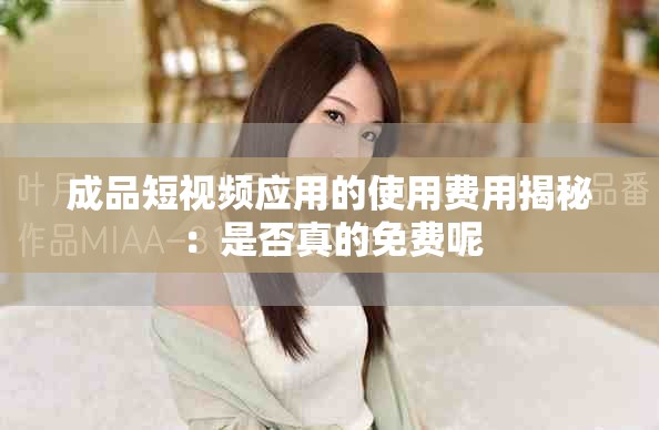 成品短視頻應(yīng)用的使用費用揭秘：是否真的免費呢
