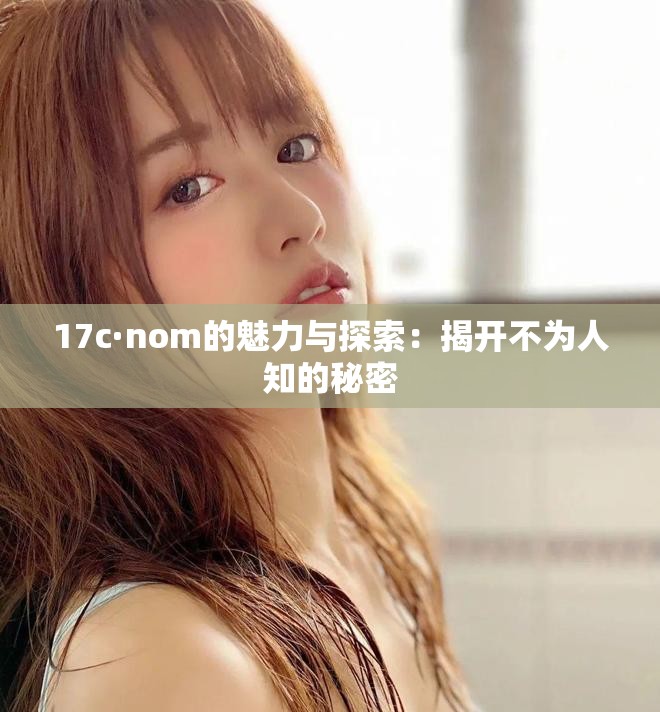 17c·nom的魅力與探索：揭開不為人知的秘密