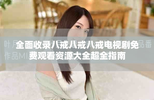 全面收錄八戒八戒八戒電視劇免費(fèi)觀看資源大全超全指南