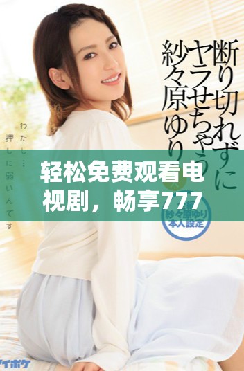 輕松免費觀看電視劇，暢享7777影院多樣精彩內(nèi)容
