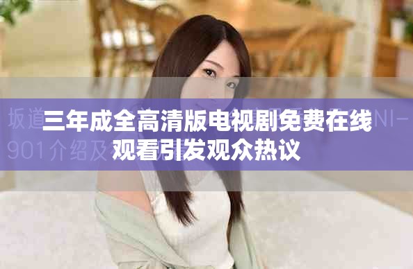 三年成全高清版電視劇免費(fèi)在線觀看引發(fā)觀眾熱議