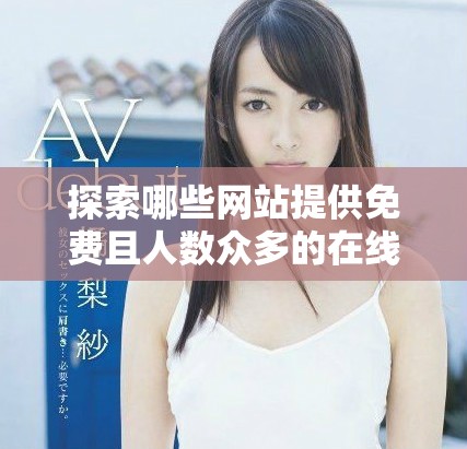 探索哪些網(wǎng)站提供免費且人數(shù)眾多的在線觀看服務(wù)及其破解版信息