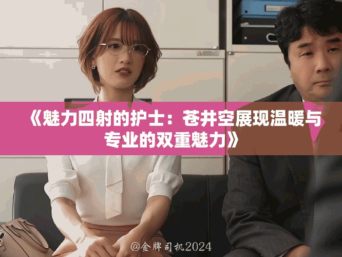 《魅力四射的護(hù)士：蒼井空展現(xiàn)溫暖與專業(yè)的雙重魅力》