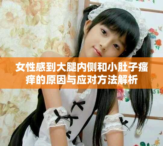 女性感到大腿內(nèi)側(cè)和小肚子瘙癢的原因與應(yīng)對(duì)方法解析