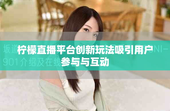 檸檬直播平臺(tái)創(chuàng)新玩法吸引用戶參與與互動(dòng)