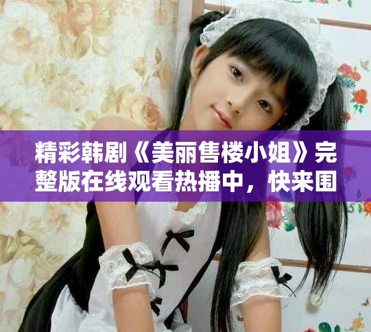 精彩韓劇《美麗售樓小姐》完整版在線觀看熱播中，快來圍觀！