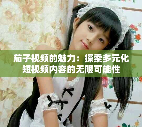 茄子視頻的魅力：探索多元化短視頻內(nèi)容的無限可能性