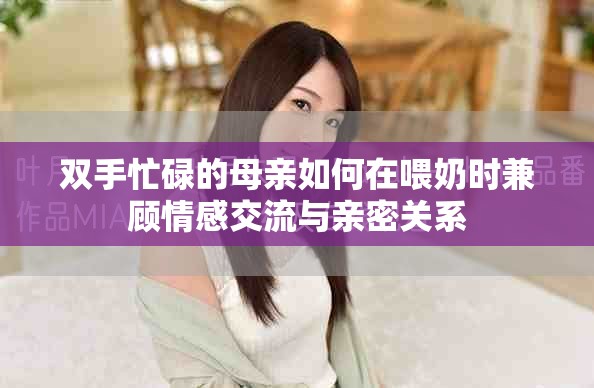 雙手忙碌的母親如何在喂奶時兼顧情感交流與親密關系