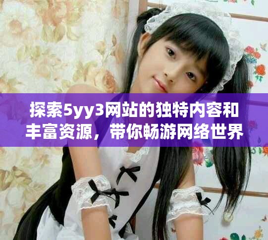 探索5yy3網站的獨特內容和豐富資源，帶你暢游網絡世界