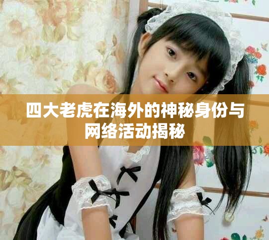 四大老虎在海外的神秘身份與網(wǎng)絡(luò)活動(dòng)揭秘