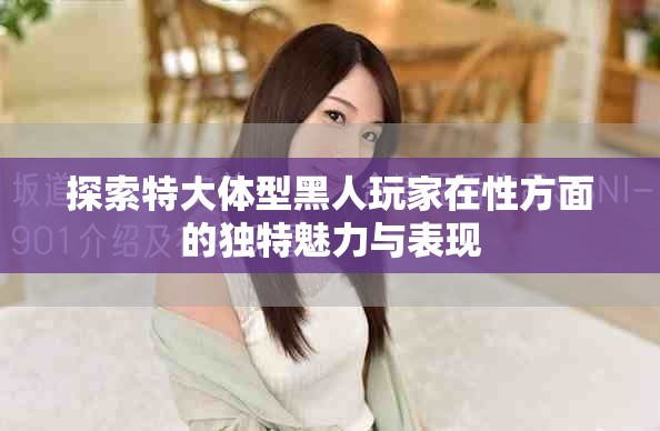 探索特大體型黑人玩家在性方面的獨特魅力與表現(xiàn)