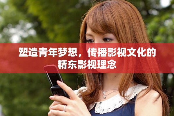 塑造青年夢想，傳播影視文化的精東影視理念