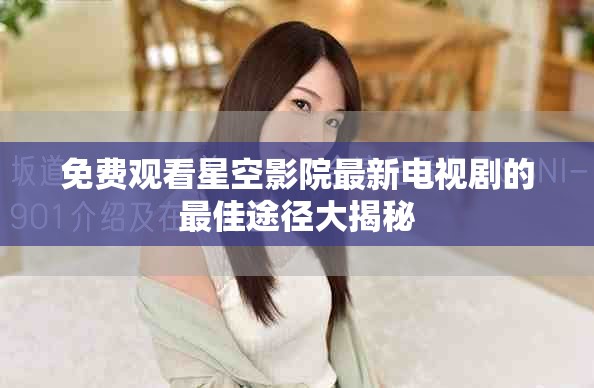 免費(fèi)觀看星空影院最新電視劇的最佳途徑大揭秘