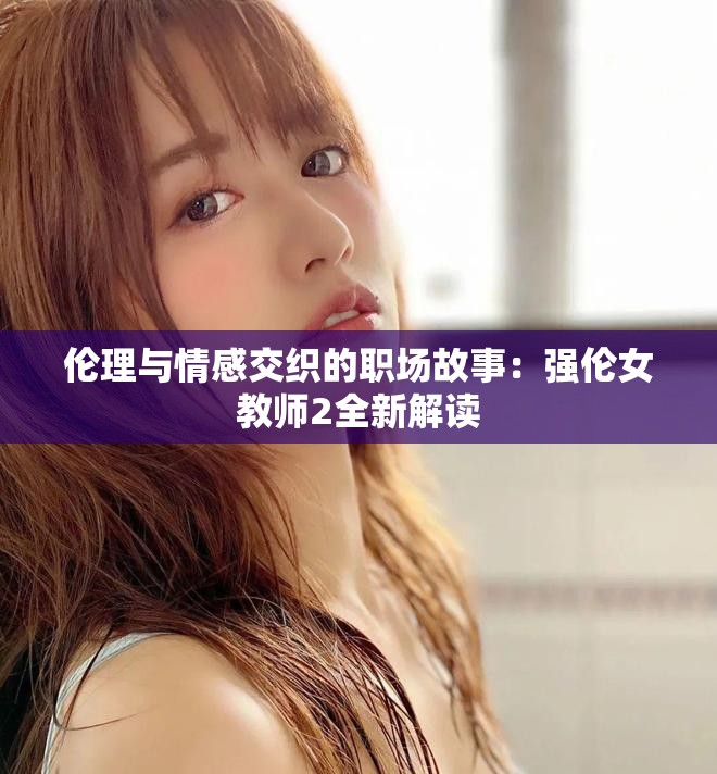 倫理與情感交織的職場故事：強倫女教師2全新解讀
