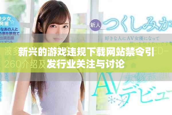新興的游戲違規(guī)下載網(wǎng)站禁令引發(fā)行業(yè)關(guān)注與討論