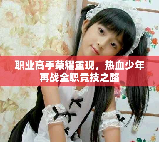 職業(yè)高手榮耀重現(xiàn)，熱血少年再戰(zhàn)全職競(jìng)技之路