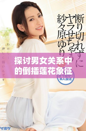 探討男女關(guān)系中的倒插蓮花象征意義與文化內(nèi)涵