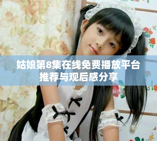 姑娘第8集在線免費播放平臺推薦與觀后感分享