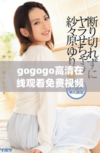 gogogo高清在線觀看免費(fèi)視頻分享精彩內(nèi)容與體驗(yàn)