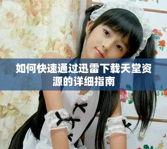 如何快速通過迅雷下載天堂資源的詳細(xì)指南