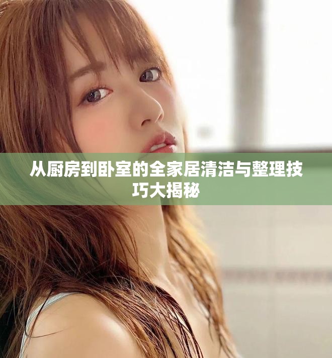 從廚房到臥室的全家居清潔與整理技巧大揭秘