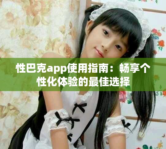 性巴克app使用指南：暢享個(gè)性化體驗(yàn)的最佳選擇