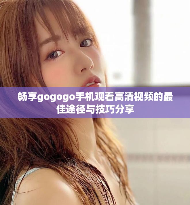 暢享gogogo手機觀看高清視頻的最佳途徑與技巧分享