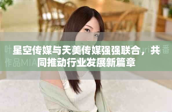 星空傳媒與天美傳媒強(qiáng)強(qiáng)聯(lián)合，共同推動(dòng)行業(yè)發(fā)展新篇章