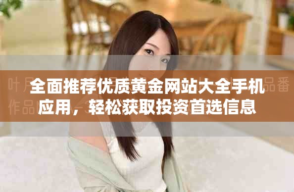 全面推薦優(yōu)質(zhì)黃金網(wǎng)站大全手機(jī)應(yīng)用，輕松獲取投資首選信息