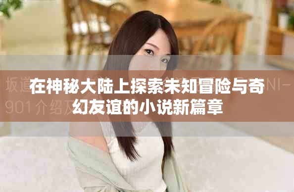 在神秘大陸上探索未知冒險與奇幻友誼的小說新篇章