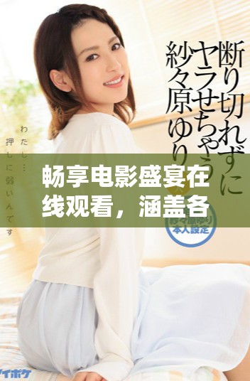 暢享電影盛宴在線觀看，涵蓋各類(lèi)熱門(mén)影視作品