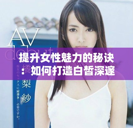 提升女性魅力的秘訣：如何打造白皙深邃的私密區(qū)域美感
