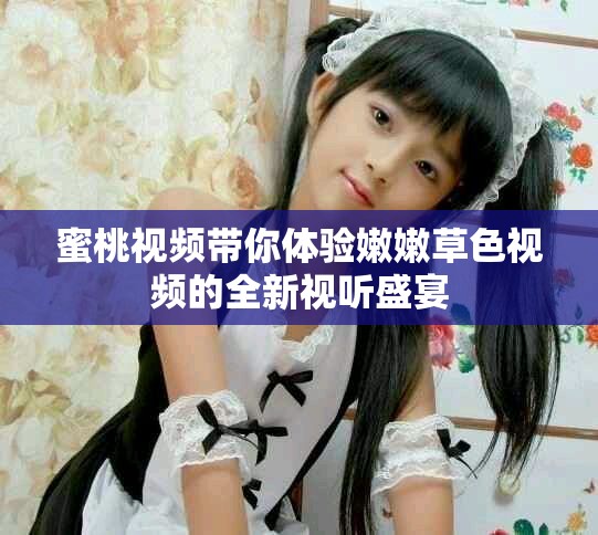 蜜桃視頻帶你體驗嫩嫩草色視頻的全新視聽盛宴